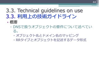 44


3.3.  Technical  guidelines  on  use
3.3.  利利⽤用上の技術ガイドライン
•  概要
  ▫  DNSで扱うオブジェクトの要件について述べてい
     る。
     オブジェクト名とド...