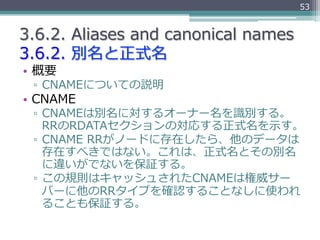 53


3.6.2.  Aliases  and  canonical  names
3.6.2.  別名と正式名
•  概要
 ▫  CNAMEについての説明
•  CNAME
 ▫  CNAMEは別名に対するオーナー名を識識別する。
  ...