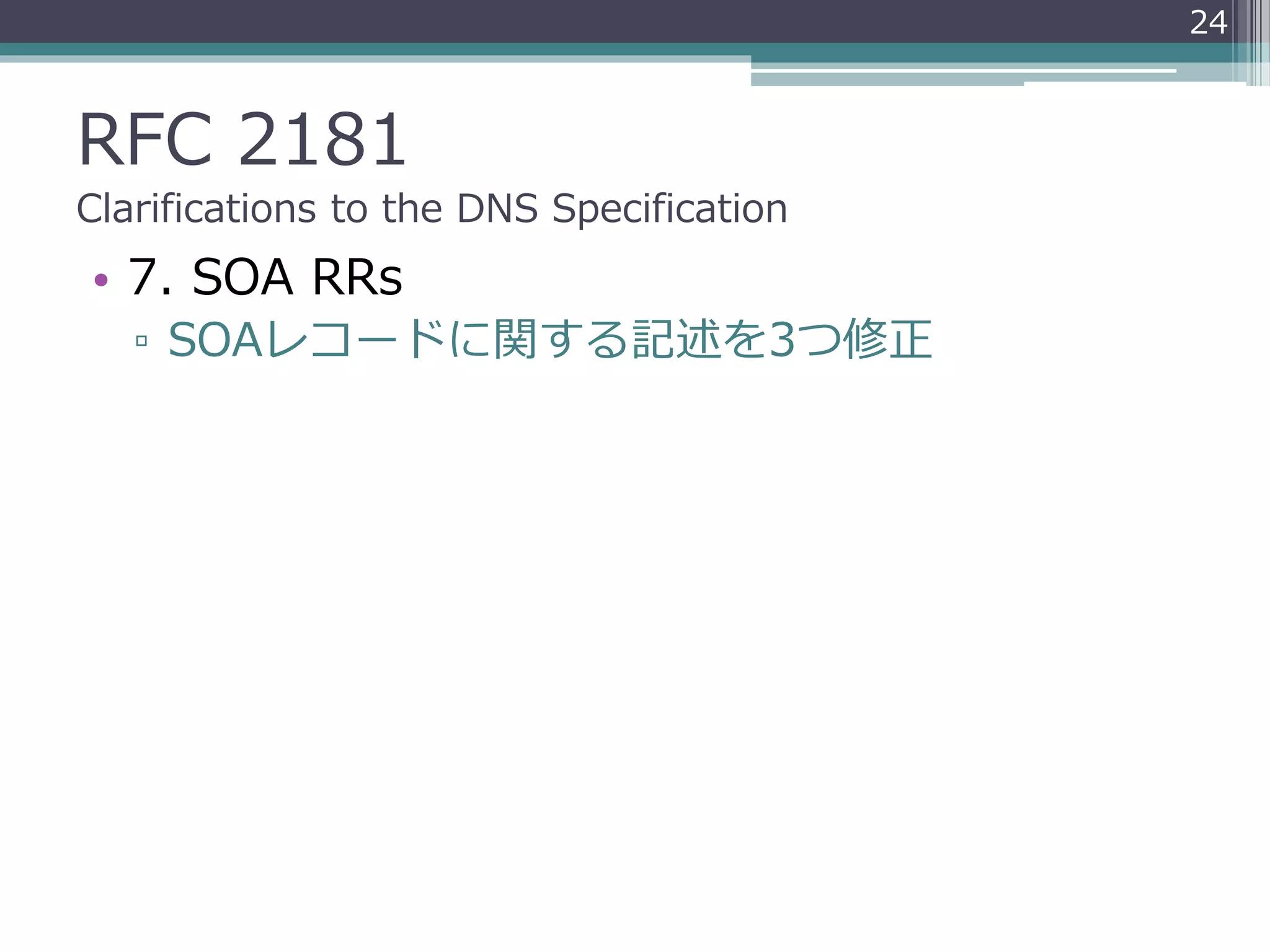 RFC 2181
Clarifications to the DNS Specification
• 7. SOA RRs
▫ SOAレコードに関する記述を3つ修正
24
 