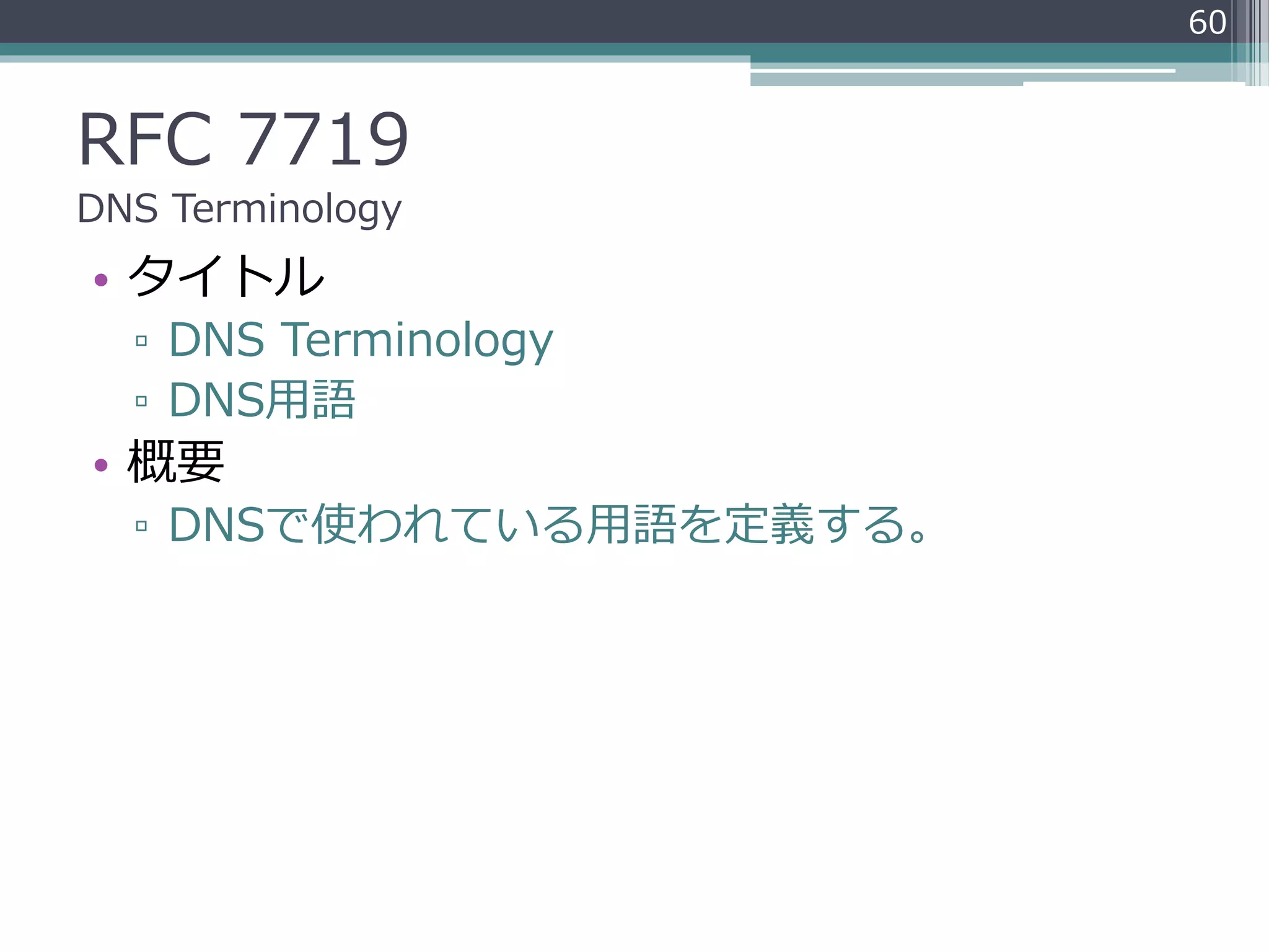 RFC 7719
DNS Terminology
• タイトル
▫ DNS Terminology
▫ DNS用語
• 概要
▫ DNSで使われている用語を定義する。
60
 