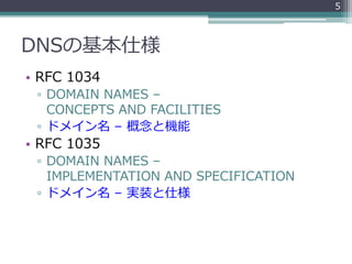 DNSの基本仕様
• RFC 1034
▫ DOMAIN NAMES –
CONCEPTS AND FACILITIES
▫ ドメイン名 – 概念と機能
• RFC 1035
▫ DOMAIN NAMES –
IMPLEMENTATION AND SPECIFICATION
▫ ドメイン名 – 実装と仕様
5
 