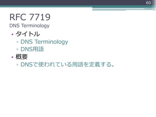 RFC 7719
DNS Terminology
• タイトル
▫ DNS Terminology
▫ DNS用語
• 概要
▫ DNSで使われている用語を定義する。
60
 