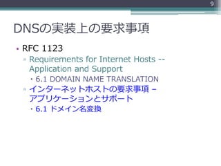 DNSの実装上の要求事項
• RFC 1123
▫ Requirements for Internet Hosts --
Application and Support
 6.1 DOMAIN NAME TRANSLATION
▫ インターネットホストの要求事項 –
アプリケーションとサポート
 6.1 ドメイン名変換
9
 