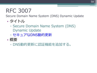 RFC 3007
Secure Domain Name System (DNS) Dynamic Update
• タイトル
▫ Secure Domain Name System (DNS)
Dynamic Update
▫ セキュアなDNS...