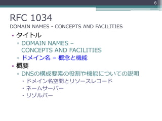 RFC 1034
DOMAIN NAMES - CONCEPTS AND FACILITIES
• タイトル
▫ DOMAIN NAMES –
CONCEPTS AND FACILITIES
▫ ドメイン名 – 概念と機能
• 概要
▫ DNS...