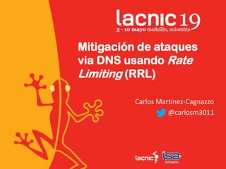 Mitigación de ataques
via DNS usando Rate
Limiting (RRL)
Carlos Martínez-Cagnazzo
@carlosm3011
 