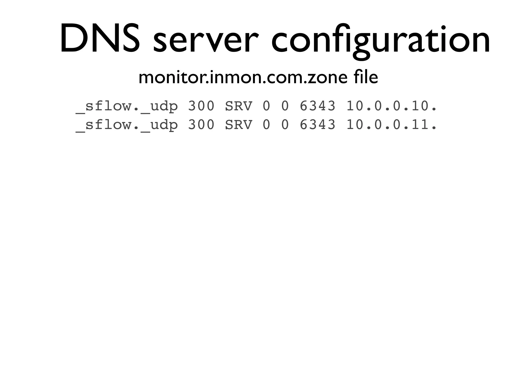 DNS server conﬁguration
      monitor.inmon.com.zone ﬁle
_sflow._udp 300 SRV 0 0 6343 10.0.0.10.
_sflow._udp 300 SRV 0 0 6343 10.0.0.11.
 