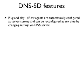 DNS-SD features
•   Plug and play - sFlow agents are automatically conﬁgured
    at server startup and can be reconﬁgured at any time by
    changing settings on DNS server.
 