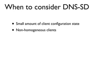 When to consider DNS-SD

 • Small amount of client conﬁguration state
 • Non-homogeneous clients
 