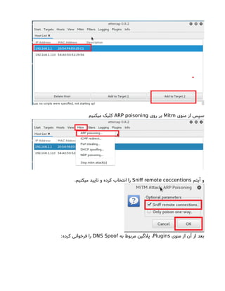 ‫منوی‬ ‫از‬ ‫سپس‬Mitm‫روی‬ ‫بر‬ARP poisoning‫میکنیم‬ ‫کلیک‬
‫آیتم‬ ‫و‬Snif remote coccentions.‫میکنیم‬ ‫تایید‬ ‫و‬ ‫کرده‬ ‫انتخاب‬ ‫را‬
‫منوی‬ ‫از‬ ‫آن‬ ‫از‬ ‫بعد‬Plugins‫به‬ ‫مربوط‬ ‫پلگین‬ ،DNS Spoof:‫کرده‬ ‫فرخوانی‬ ‫را‬
 