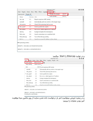 ‫نهایت‬ ‫در‬ ‫و‬Ettercap‫را‬Start:‫میکنیم‬
‫موفقیت‬ ‫مبدا‬ ‫ماشین‬ ‫روی‬ ‫از‬ ‫سایت‬ ‫شدن‬ ‫داده‬ ‫درخواست‬ ‫بار‬ ‫هر‬ ‫با‬ ‫میتوانیم‬ ‫خروجی‬ ‫پنجره‬ ‫در‬ ‫و‬
:‫ببینیم‬ ‫را‬ ‫عملیاتا‬ ‫بودن‬ ‫آمیز‬
 