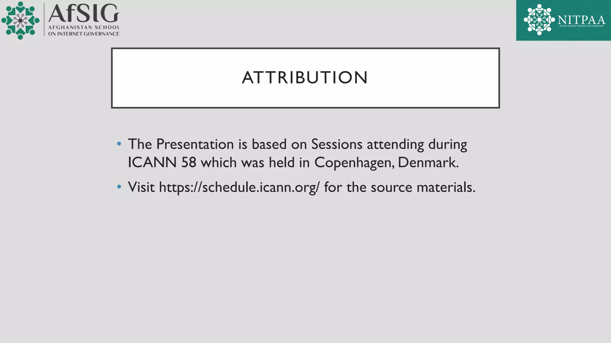 ATTRIBUTION
• The Presentation is based on Sessions attending during
ICANN 58 which was held in Copenhagen, Denmark.
• Visit https://schedule.icann.org/ for the source materials.
 