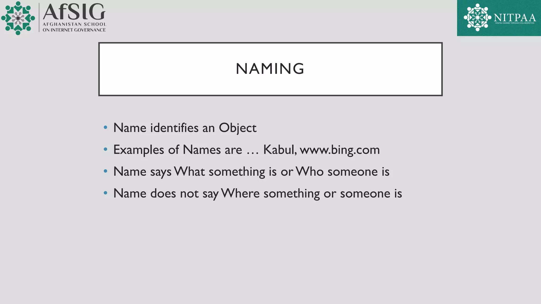NAMING
• Name identifies an Object
• Examples of Names are … Kabul, www.bing.com
• Name says What something is or Who someone is
• Name does not say Where something or someone is
 