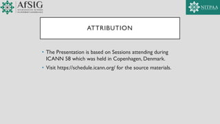 ATTRIBUTION
• The Presentation is based on Sessions attending during
ICANN 58 which was held in Copenhagen, Denmark.
• Visit https://schedule.icann.org/ for the source materials.
 