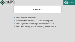 NAMING
• Name identifies an Object
• Examples of Names are … Kabul, www.bing.com
• Name says What something is or Who someone is
• Name does not say Where something or someone is
 
