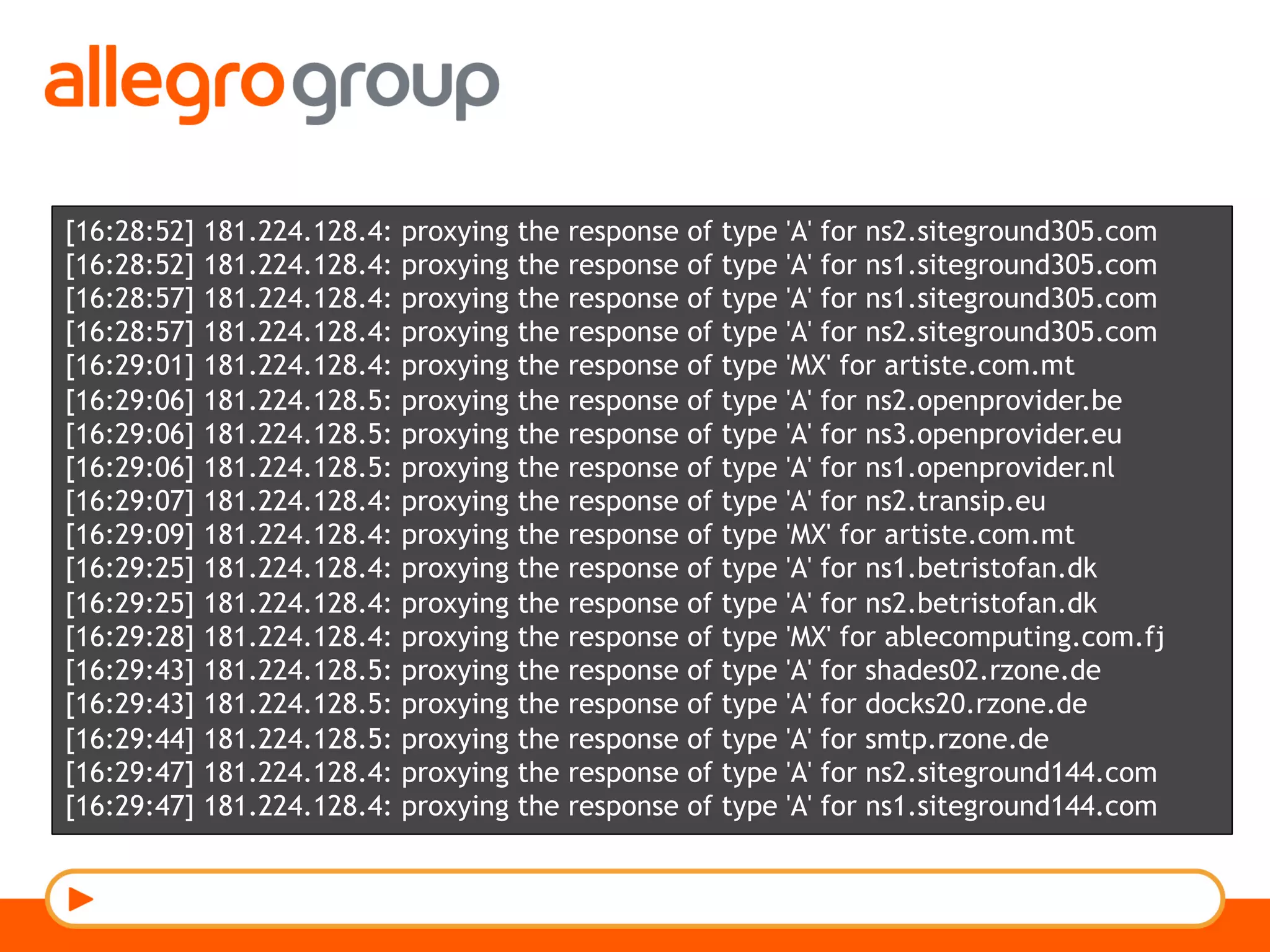 [16:28:52] 181.224.128.4: proxying the response of type 'A' for ns2.siteground305.com
[16:28:52] 181.224.128.4: proxying the response of type 'A' for ns1.siteground305.com
[16:28:57] 181.224.128.4: proxying the response of type 'A' for ns1.siteground305.com
[16:28:57] 181.224.128.4: proxying the response of type 'A' for ns2.siteground305.com
[16:29:01] 181.224.128.4: proxying the response of type 'MX' for artiste.com.mt
[16:29:06] 181.224.128.5: proxying the response of type 'A' for ns2.openprovider.be
[16:29:06] 181.224.128.5: proxying the response of type 'A' for ns3.openprovider.eu
[16:29:06] 181.224.128.5: proxying the response of type 'A' for ns1.openprovider.nl
[16:29:07] 181.224.128.4: proxying the response of type 'A' for ns2.transip.eu
[16:29:09] 181.224.128.4: proxying the response of type 'MX' for artiste.com.mt
[16:29:25] 181.224.128.4: proxying the response of type 'A' for ns1.betristofan.dk
[16:29:25] 181.224.128.4: proxying the response of type 'A' for ns2.betristofan.dk
[16:29:28] 181.224.128.4: proxying the response of type 'MX' for ablecomputing.com.fj
[16:29:43] 181.224.128.5: proxying the response of type 'A' for shades02.rzone.de
[16:29:43] 181.224.128.5: proxying the response of type 'A' for docks20.rzone.de
[16:29:44] 181.224.128.5: proxying the response of type 'A' for smtp.rzone.de
[16:29:47] 181.224.128.4: proxying the response of type 'A' for ns2.siteground144.com
[16:29:47] 181.224.128.4: proxying the response of type 'A' for ns1.siteground144.com
 