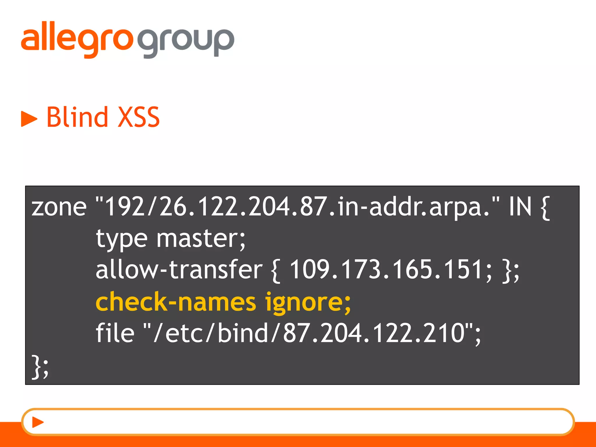 Blind XSS
zone "192/26.122.204.87.in-addr.arpa." IN {
type master;
allow-transfer { 109.173.165.151; };
check-names ignore;
file "/etc/bind/87.204.122.210";
};
 