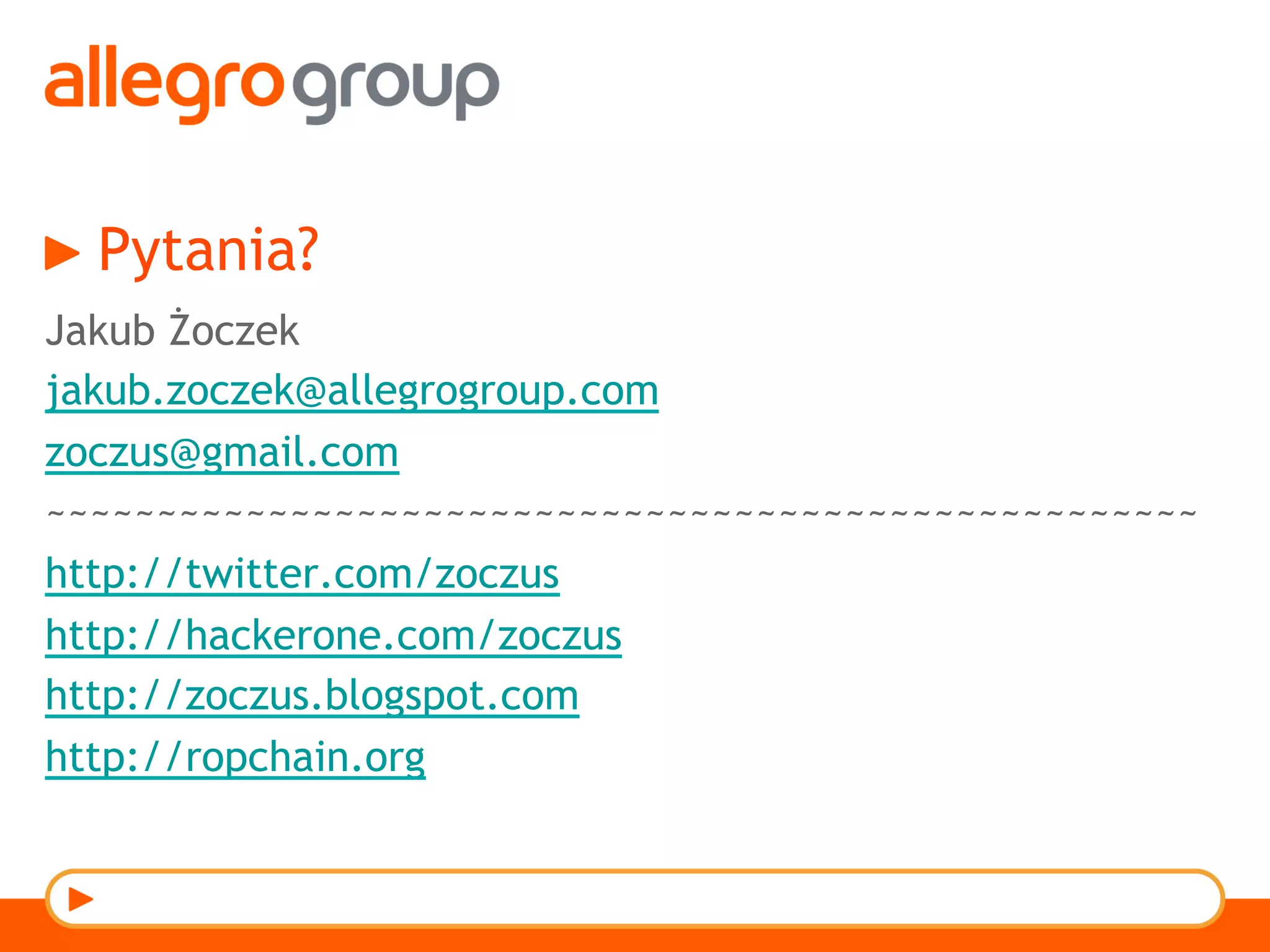 Pytania?
Jakub Żoczek
jakub.zoczek@allegrogroup.com
zoczus@gmail.com
~~~~~~~~~~~~~~~~~~~~~~~~~~~~~~~~~~~~~~~~~~~~~~~~~~~~
http://twitter.com/zoczus
http://hackerone.com/zoczus
http://zoczus.blogspot.com
http://ropchain.org
 