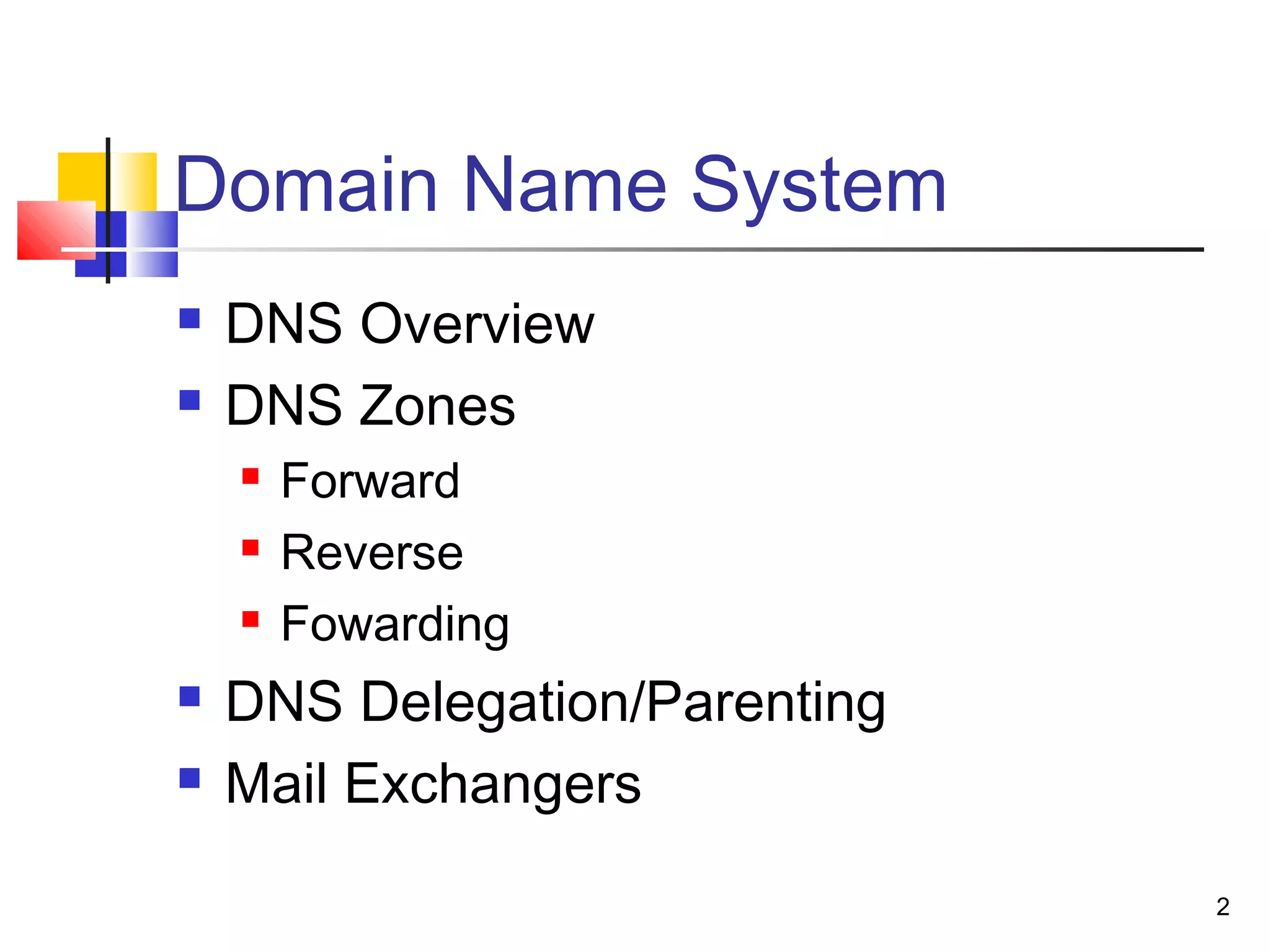 2 
Domain Name System 
 DNS Overview 
 DNS Zones 
 Forward 
 Reverse 
 Fowarding 
 DNS Delegation/Parenting 
 Mail Exchangers 
 