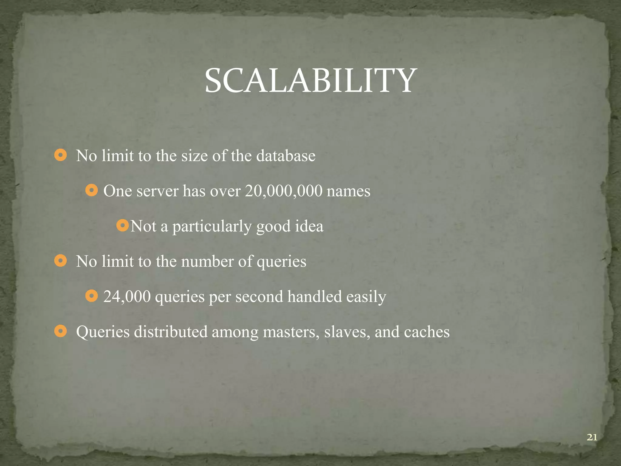 SCALABILITY

 No limit to the size of the database

     One server has over 20,000,000 names

        Not a particularly good idea

 No limit to the number of queries

     24,000 queries per second handled easily

 Queries distributed among masters, slaves, and caches




                                                          21
 