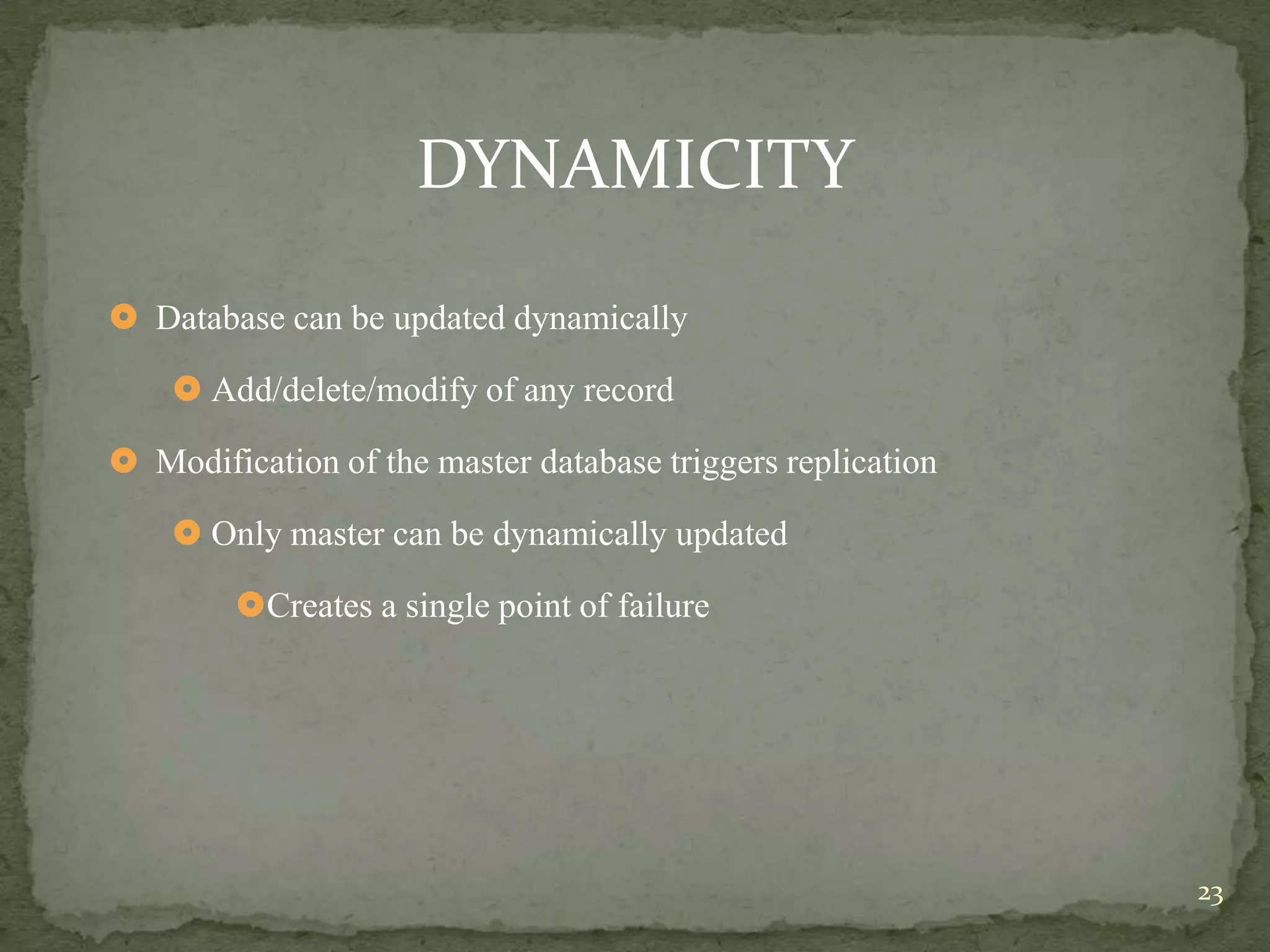 DYNAMICITY

 Database can be updated dynamically

     Add/delete/modify of any record

 Modification of the master database triggers replication

     Only master can be dynamically updated

        Creates a single point of failure




                                                             23
 