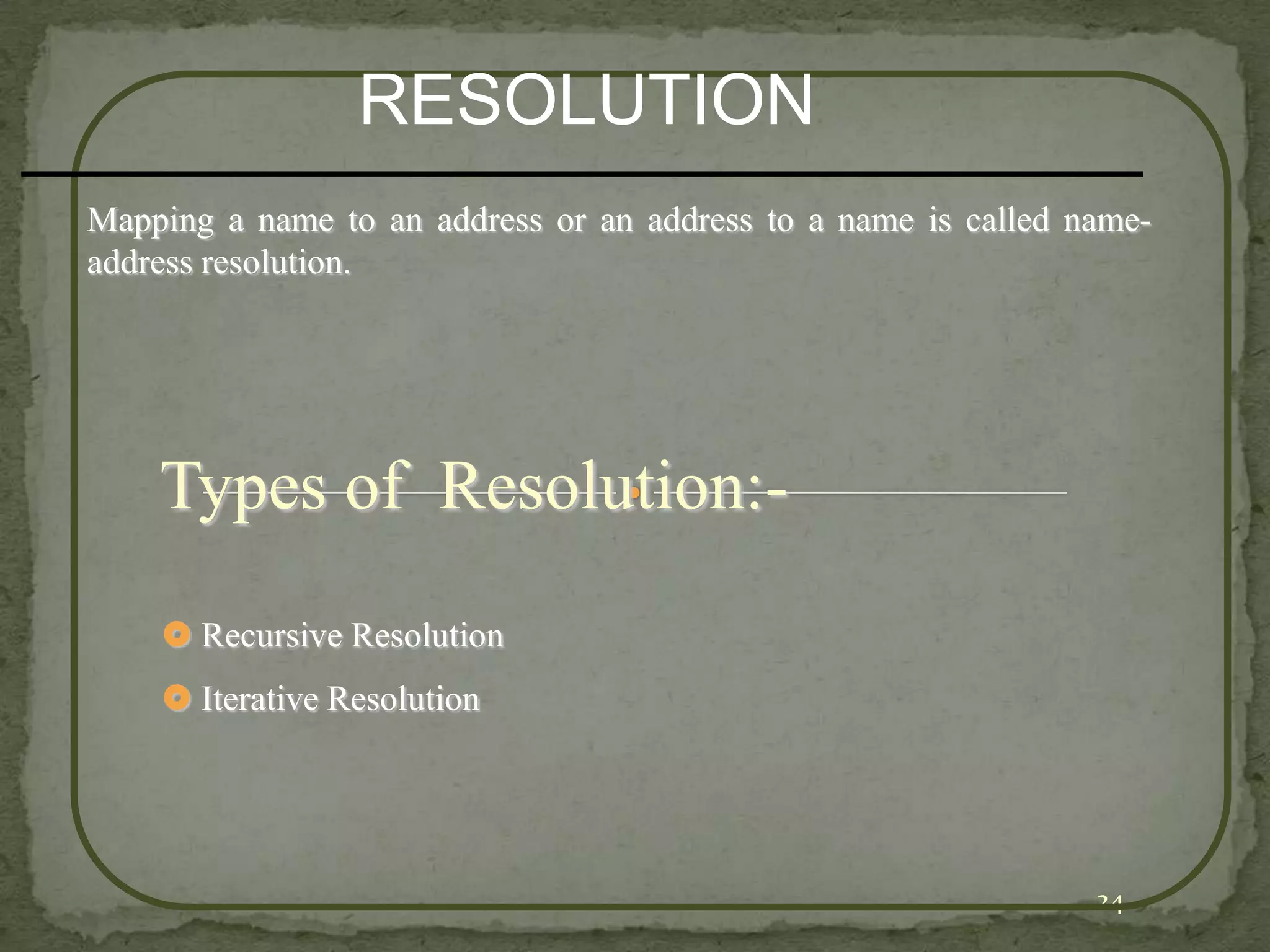 RESOLUTION
Mapping a name to an address or an address to a name is called name-
address resolution.




    Types of Resolution:-
     Recursive Resolution
     Iterative Resolution




                                                                24
 