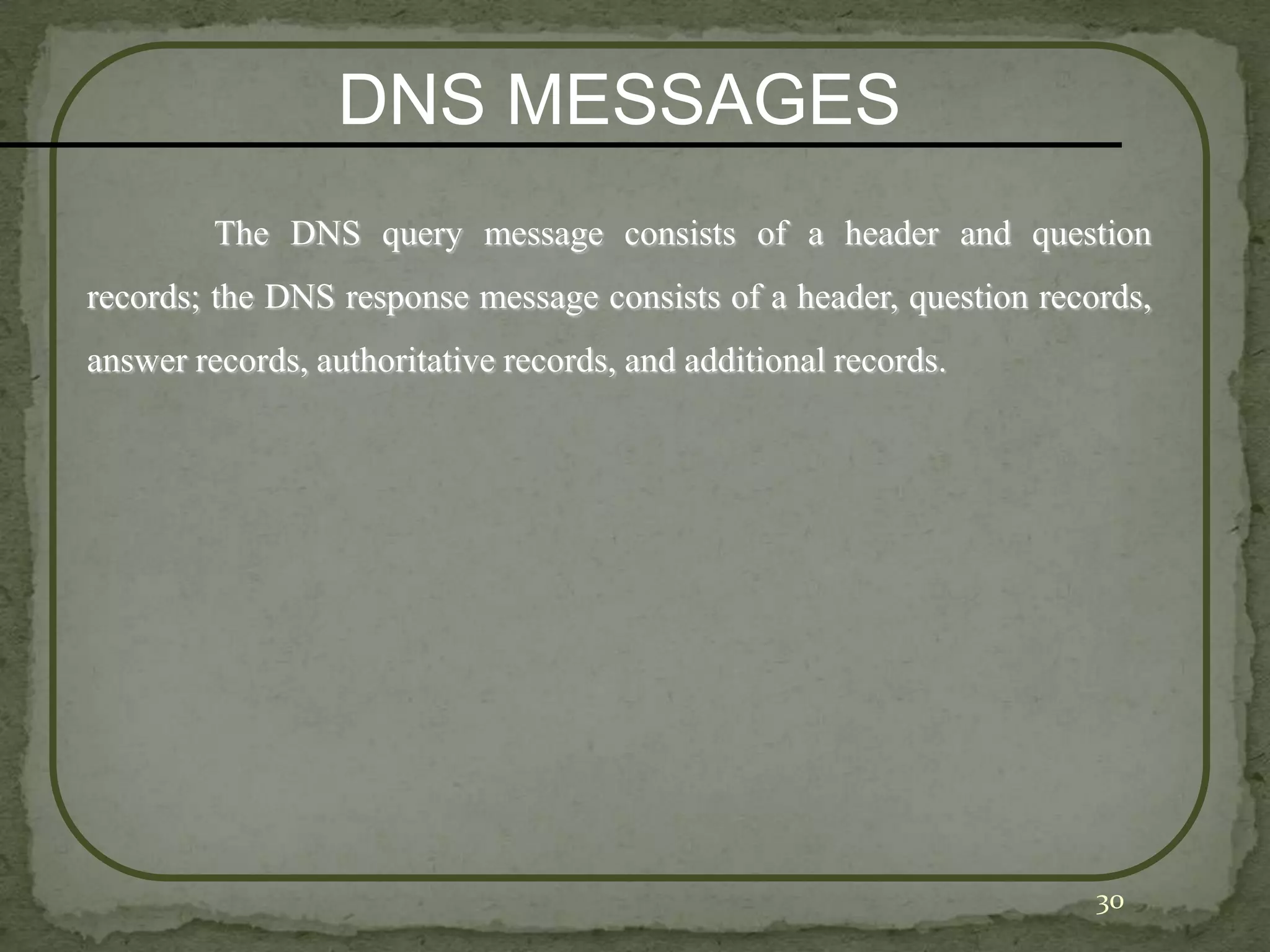 DNS MESSAGES
         The DNS query message consists of a header and question
records; the DNS response message consists of a header, question records,
answer records, authoritative records, and additional records.




                                                                     30
 