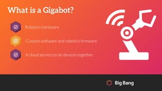What is a Gigabot?
Robotics hardware
Custom software and robotics ﬁrmware.
A cloud service to tie devices together.
 