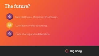 The future?
New platforms: Raspberry PI, Arduino.
Low-latency video streaming.
Code sharing and collaboration.
 