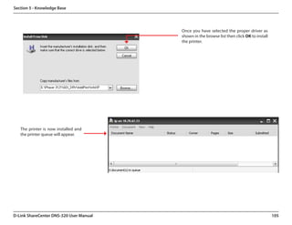 Section 5 - Knowledge Base




                                         Once you have selected the proper driver as
                                         shown in the browse list then click OK to install
                                         the printer.




   The printer is now installed and
   the printer queue will appear.




D-Link ShareCenter DNS-320 User Manual                                                       105
 