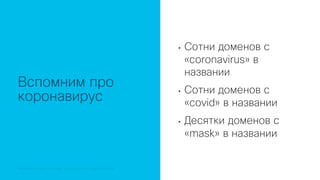 © 2018 Cisco and/or its affiliates. All rights reserved.© 2018 Cisco and/or its affiliates. All rights reserved. Cisco Confidential
Вспомним про
коронавирус
• Сотни доменов с
«coronavirus» в
названии
• Сотни доменов с
«covid» в названии
• Десятки доменов с
«mask» в названии
 