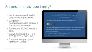 © 2018 Cisco and/or its affiliates. All rights reserved.
Знакомо ли вам имя Locky?
• Через вложение Email в
фишинговой рассылке
• Шифрует и
переименовывает файлы с
.locky расширением
• Примерно 90,000 жертв в
день
• Выкуп порядка 0.5 – 1.0
BTC (1 BTC ~ $601 US)
• Связан с операторами
кампании Dridex
 