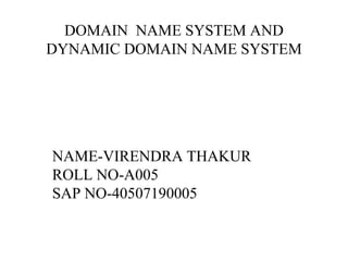 DOMAIN NAME SYSTEM AND
DYNAMIC DOMAIN NAME SYSTEM
NAME-VIRENDRA THAKUR
ROLL NO-A005
SAP NO-40507190005
 