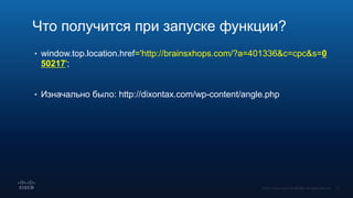 • window.top.location.href='http://brainsxhops.com/?a=401336&c=cpc&s=0
50217';
• Изначально было: http://dixontax.com/wp-content/angle.php
Что получится при запуске функции?
 