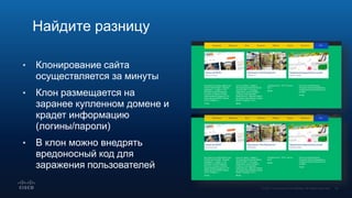 Найдите разницу
• Клонирование сайта
осуществляется за минуты
• Клон размещается на
заранее купленном домене и
крадет информацию
(логины/пароли)
• В клон можно внедрять
вредоносный код для
заражения пользователей
 