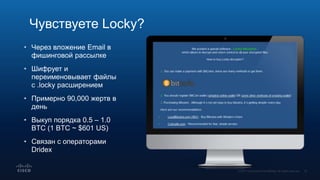 • Через вложение Email в
фишинговой рассылке
• Шифрует и
переименовывает файлы
с .locky расширением
• Примерно 90,000 жертв в
день
• Выкуп порядка 0.5 – 1.0
BTC (1 BTC ~ $601 US)
• Связан с операторами
Dridex
Чувствуете Locky?
 