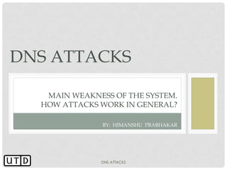 DNS ATTACKS

   MAIN WEAKNESS OF THE SYSTEM.
  HOW ATTACKS WORK IN GENERAL?

               BY: HIMANSHU PRABHAKAR




              DNS ATTACKS
 