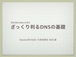 第6回WordBench埼玉

ざっくり判るDNSの基礎

      Dozens株式会社 代表取締役 松田 顕
 