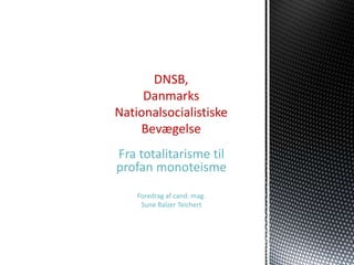 DNSB,
     Danmarks
Nationalsocialistiske
    Bevægelse
Fra totalitarisme til
profan monoteisme
    Foredrag af cand. mag.
     Sune Balzer Teichert
 