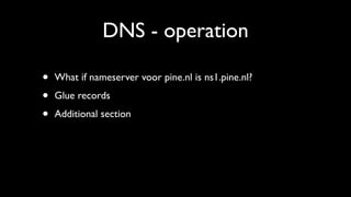 DNS - operation

•   What if nameserver voor pine.nl is ns1.pine.nl?

•   Glue records

•   Additional section
 