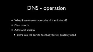 DNS - operation

•   What if nameserver voor pine.nl is ns1.pine.nl?

•   Glue records

•   Additional section

    •   Extra info the server has that you will probably need
 