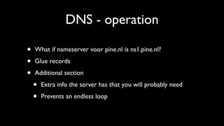 DNS - operation

•   What if nameserver voor pine.nl is ns1.pine.nl?

•   Glue records

•   Additional section

    •   Extra info the server has that you will probably need

    •   Prevents an endless loop
 