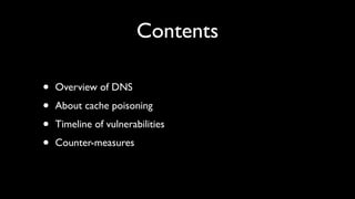 Contents

•   Overview of DNS

•   About cache poisoning

•   Timeline of vulnerabilities

•   Counter-measures
 