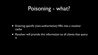 Poisoning - what?

•   Entering speciﬁc (non-authoritative) RRs into a resolver
    cache

•   Resolver will provide this information to all clients that query
    it
 