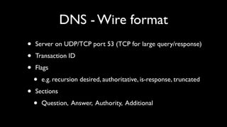 DNS - Wire format
•   Server on UDP/TCP port 53 (TCP for large query/response)

•   Transaction ID

•   Flags

    •   e.g. recursion desired, authoritative, is-response, truncated

•   Sections

    •   Question, Answer, Authority, Additional
 