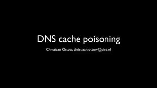 DNS cache poisoning
  Christiaan Ottow, christiaan.ottow@pine.nl
 