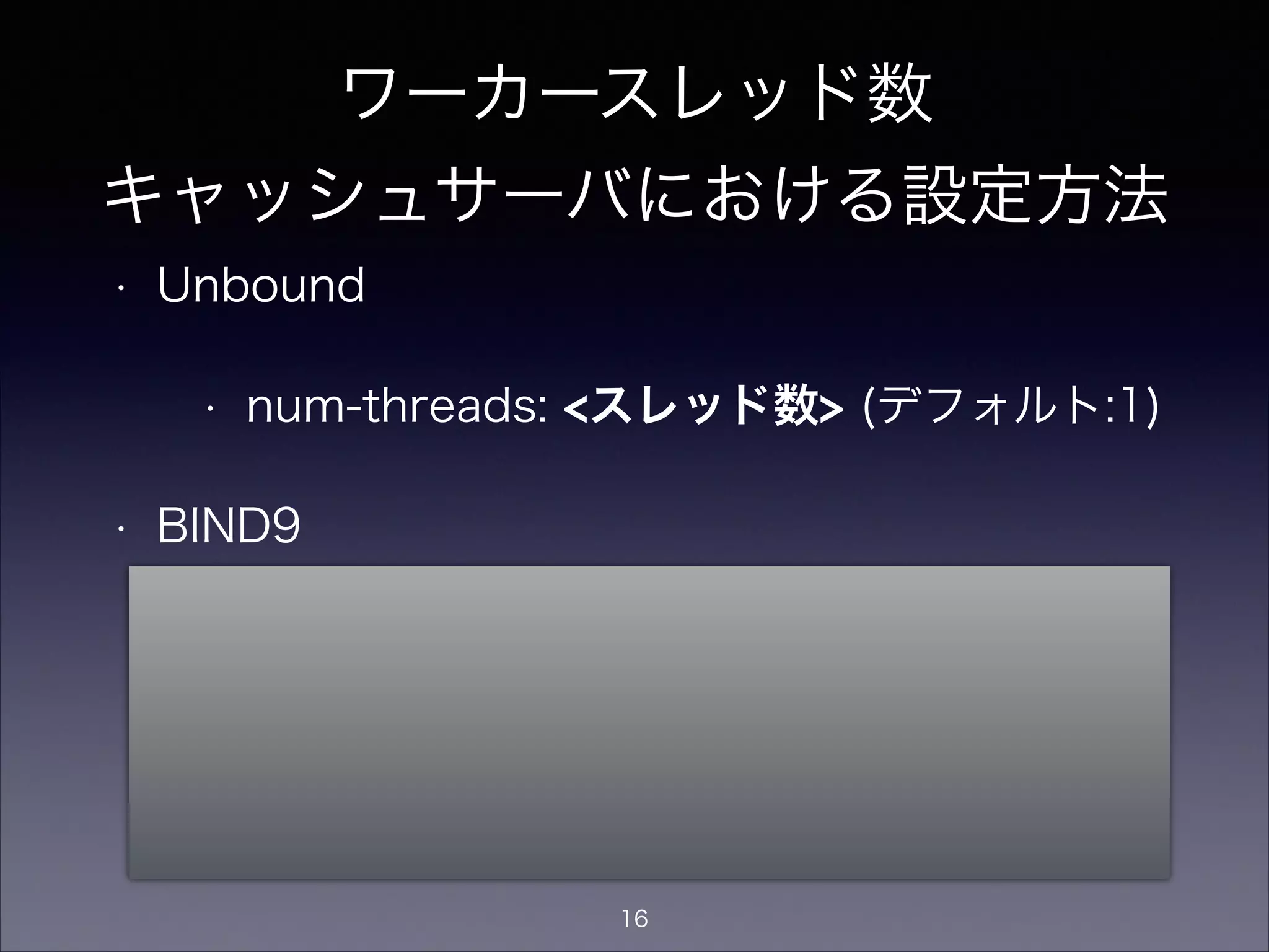 ワーカースレッド数
設定値の決め方
• CPUコア数の合計を指定するのが良い
• 4コアのCPU2個搭載マシンでは、4 2=8
• HyperThreadingなCPUでは、それを考慮した
数を指定すると性能向上の可能性も
• 4(cores) 2(threads) 2(CPUs) = 16
16
 