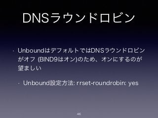 DNSラウンドロビン
• UnboundはデフォルトではDNSラウンドロビン
がオフ (BIND9はオン)のため、オンにするのが
望ましい
• Unbound設定方法: rrset-roundrobin: yes
46
 