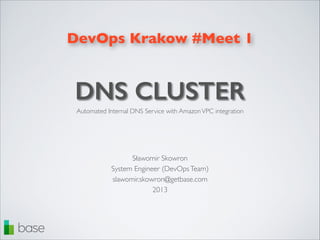 DevOps Krakow #Meet 1

DNS CLUSTER
Automated Internal DNS Service with Amazon VPC integration

Sławomir Skowron 	

System Engineer (DevOps Team)	

slawomir.skowron@getbase.com	

2013

 