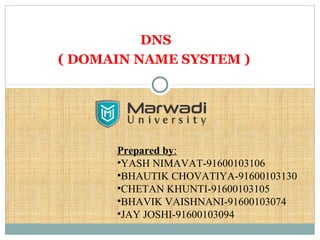 DNS
( DOMAIN NAME SYSTEM )
Prepared by:
•YASH NIMAVAT-91600103106
•BHAUTIK CHOVATIYA-91600103130
•CHETAN KHUNTI-91600103105
•BHAVIK VAISHNANI-91600103074
•JAY JOSHI-91600103094
 